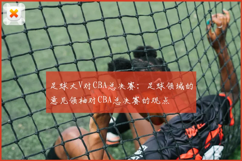 足球大V对CBA总决赛：足球领域的意见领袖对CBA总决赛的观点