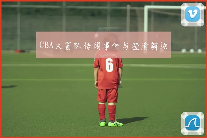 CBA火箭队传闻事件与澄清解读