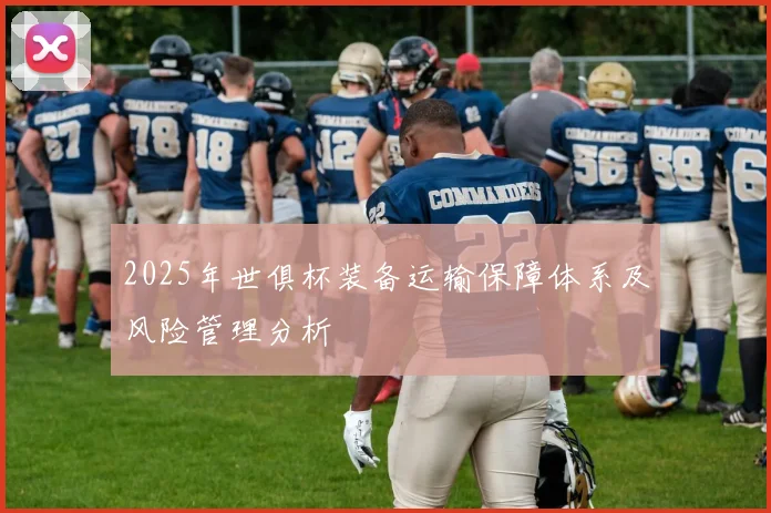 2025年世俱杯装备运输保障体系及风险管理分析