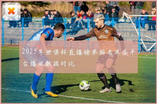 2025年世俱杯直播榜单排名及各平台播放数据对比