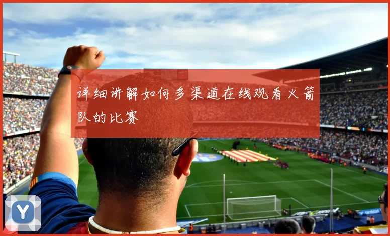 详细讲解如何多渠道在线观看火箭队的比赛
