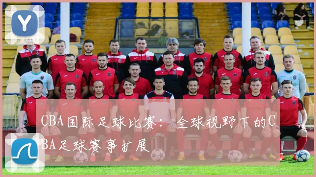CBA国际足球比赛：全球视野下的CBA足球赛事扩展