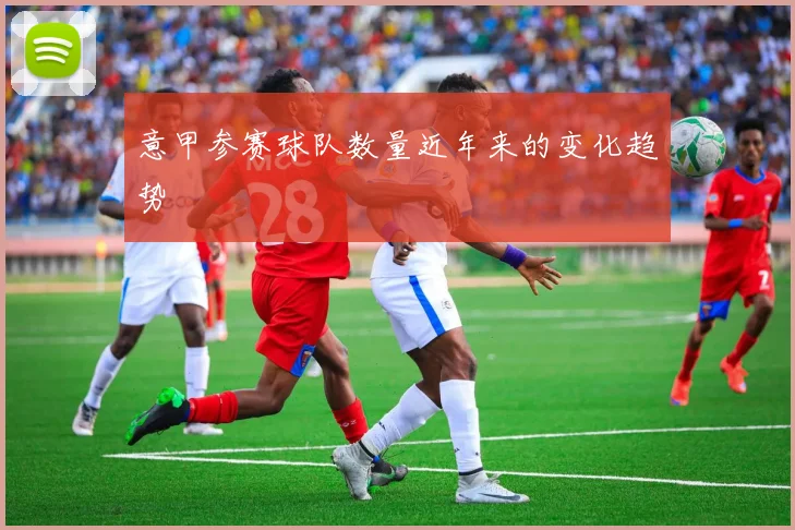 意甲参赛球队数量近年来的变化趋势