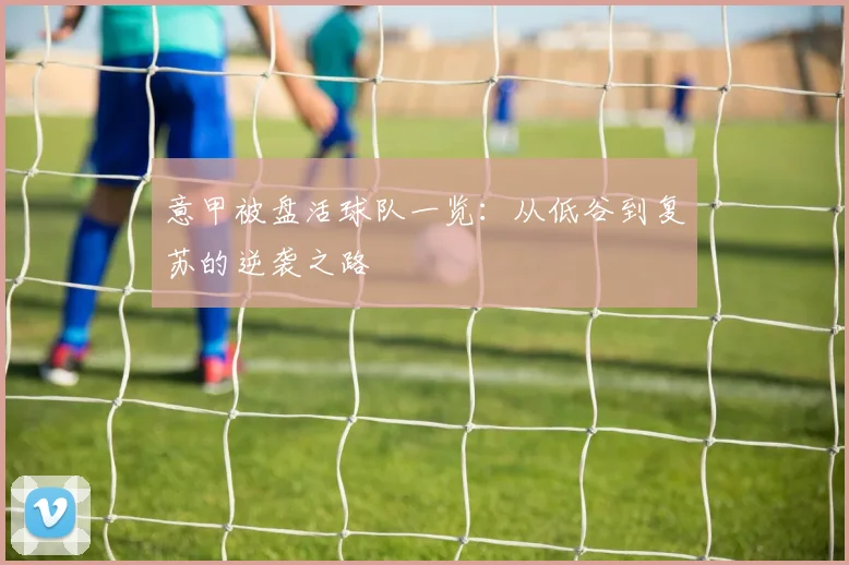 意甲被盘活球队一览：从低谷到复苏的逆袭之路