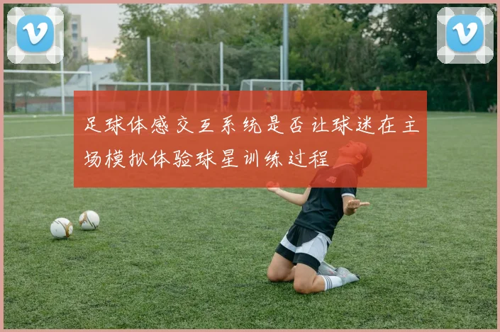足球体感交互系统是否让球迷在主场模拟体验球星训练过程
